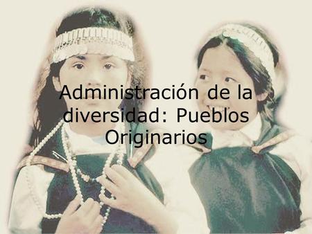 Administración de la diversidad: Pueblos Originarios.