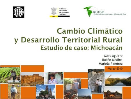 Cambio Climático y Desarrollo Territorial Rural Estudio de caso: Michoacán Marx Aguirre Rubén Medina Mariela Ramírez Marzo 2010.