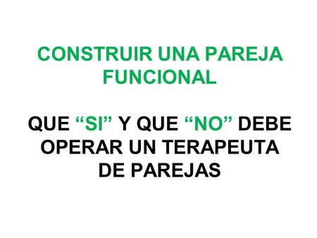 CONSTRUIR UNA PAREJA FUNCIONAL QUE “SI” Y QUE “NO” DEBE OPERAR UN TERAPEUTA DE PAREJAS.