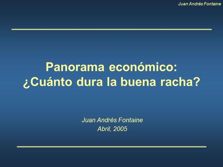 Juan Andrés Fontaine Panorama económico: ¿Cuánto dura la buena racha? Juan Andrés Fontaine Abril, 2005.