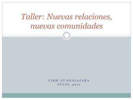 CIRM GUADALAJARA JULIO, 2011 Taller: Nuevas relaciones, nuevas comunidades.