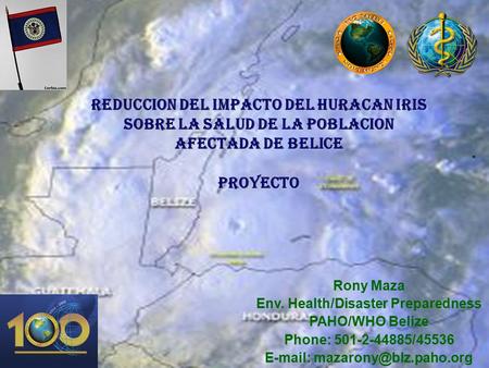 Pan American Health Organization 1 REDUCCION DEL IMPACTO DEL HURACAN IRIS SOBRE LA SALUD DE LA POBLACION AFECTADA DE BELICE PROYECTO Rony Maza Env. Health/Disaster.