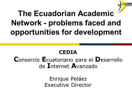 The Ecuadorian Academic Network - problems faced and opportunities for development CEDIA C onsorcio E cuatoriano para el D esarrollo de I nternet A vanzado.