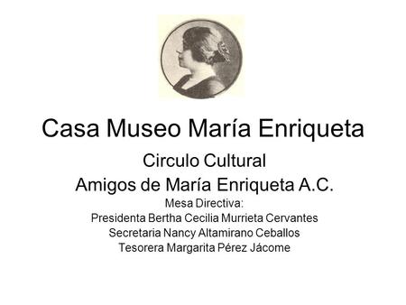 Casa Museo María Enriqueta Circulo Cultural Amigos de María Enriqueta A.C. Mesa Directiva: Presidenta Bertha Cecilia Murrieta Cervantes Secretaria Nancy.