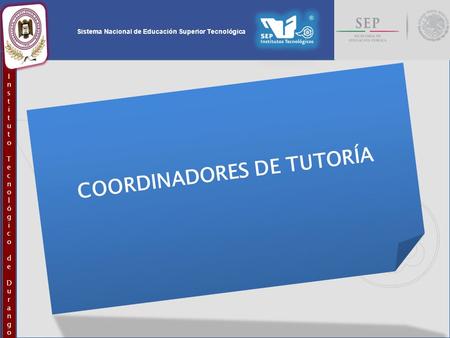 Sistema Nacional de Educación Superior Tecnológica InstitutoTecnológicodeDurangoInstitutoTecnológicodeDurango COORDINADORES DE TUTORÍA.