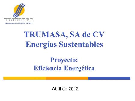 TRUMASA, SA de CV Energías Sustentables Proyecto: Eficiencia Energética Abril de 2012.