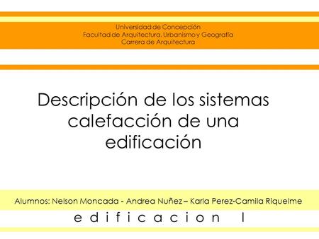 Descripción de los sistemas calefacción de una edificación Alumnos: Nelson Moncada - Andrea Nuñez – Karla Perez-Camila Riquelme Universidad de Concepción.