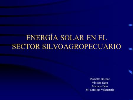 ENERGÍA SOLAR EN EL SECTOR SILVOAGROPECUARIO Michelle Briceño Viviana Egea Mariana Díaz M. Carolina Valenzuela.