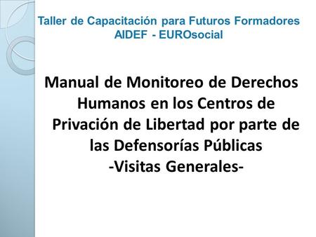 Taller de Capacitación para Futuros Formadores AIDEF - EUROsocial Manual de Monitoreo de Derechos Humanos en los Centros de Privación de Libertad por parte.