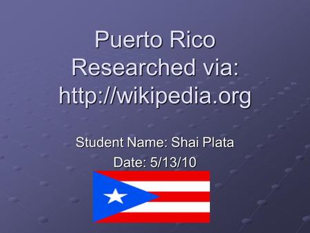 Puerto Rico Researched via:  Student Name: Shai Plata Date: 5/13/10.