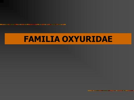 FAMILIA OXYURIDAE.