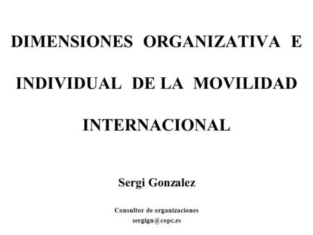 DIMENSIONES ORGANIZATIVA E INDIVIDUAL DE LA MOVILIDAD INTERNACIONAL Sergi Gonzalez Consultor de organizaciones