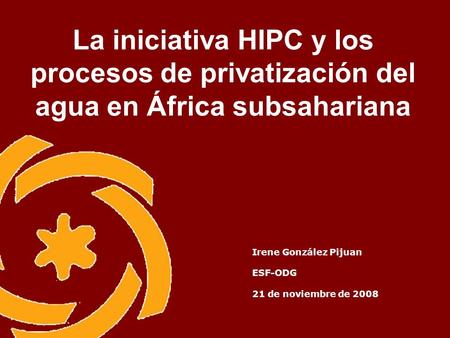 La iniciativa HIPC y los procesos de privatización del agua en África subsahariana Irene González Pijuan ESF-ODG 21 de noviembre de 2008.