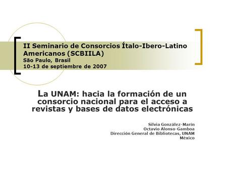 II Seminario de Consorcios Ítalo-Ibero-Latino Americanos (SCBIILA) São Paulo, Brasil 10-13 de septiembre de 2007 L a UNAM: hacia la formación de un consorcio.