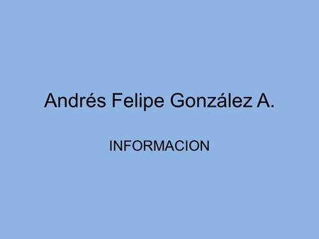 Andrés Felipe González A. INFORMACION DATOS PERSONALES NOMBRE: Andrés Felipe González Álvarez FECHA DE NACIMIENTO: 13-noviembre-1994 CIUDAD DE NACIMIENTO: