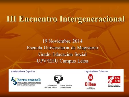 III Encuentro Intergeneracional 19 Noviembre 2014 Escuela Universitaria de Magisterio Grado Educacion Social UPV/EHU Campus Leioa.