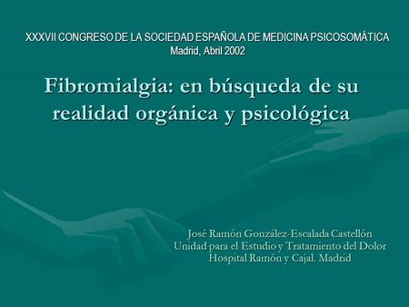 Fibromialgia: en búsqueda de su realidad orgánica y psicológica José Ramón González-Escalada Castellón Unidad para el Estudio y Tratamiento del Dolor Hospital.