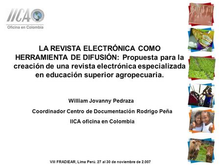 William Jovanny Pedraza Coordinador Centro de Documentación Rodrigo Peña IICA oficina en Colombia VIII FRADIEAR, Lima Perú. 27 al 30 de noviembre de 2.007.