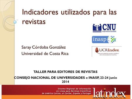 Indicadores utilizados para las revistas Saray Córdoba González Universidad de Costa Rica TALLER PARA EDITORES DE REVISTAS CONSEJO NACIONAL DE UNIVERSIDADES.