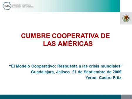 1 “El Modelo Cooperativo: Respuesta a las crisis mundiales” Guadalajara, Jalisco. 21 de Septiembre de 2009. Yerom Castro Fritz. CUMBRE COOPERATIVA DE LAS.