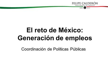 El reto de México: Generación de empleos Coordinación de Políticas Públicas.