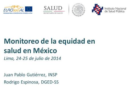 Monitoreo de la equidad en salud en México Lima, 24-25 de julio de 2014 Juan Pablo Gutiérrez, INSP Rodrigo Espinosa, DGED-SS.