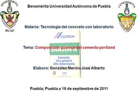 Benemérita Universidad Autónoma de Puebla Materia: Tecnología del concreto con laboratorio Tema: Composición química del cemento portland Elaboro: González.