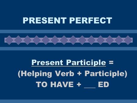 PRESENT PERFECT Present Participle Present Participle = (Helping Verb + Participle) TO HAVE + ___ ED.