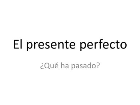 El presente perfecto ¿Qué ha pasado?. ¿Por qué? Use the present perfect (el presente perfecto) to talk about actions that have taken place up ‘til now.