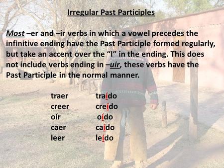 Irregular Past Participles Most –er and –ir verbs in which a vowel precedes the infinitive ending have the Past Participle formed regularly, but take an.