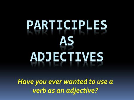 Have you ever wanted to use a verb as an adjective?