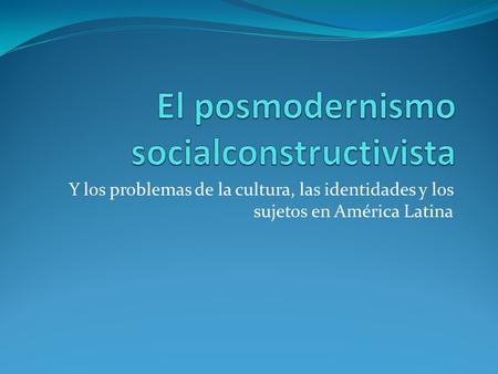 Y los problemas de la cultura, las identidades y los sujetos en América Latina.
