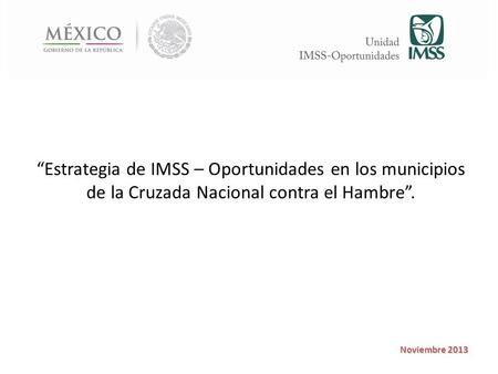 “Estrategia de IMSS – Oportunidades en los municipios de la Cruzada Nacional contra el Hambre”. Noviembre 2013.