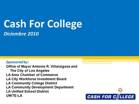 Cash For College Diciembre 2010 Sponsored by: Office of Mayor Antonio R. Villaraigosa and The City of Los Angeles LA Area Chamber of Commerce LA City.