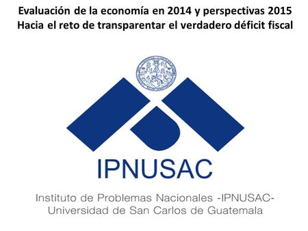 Evaluación de la economía en 2014 y perspectivas 2015 Hacia el reto de transparentar el verdadero déficit fiscal.