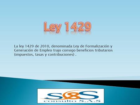 Ley 1429 La ley 1429 de 2010, denominada Ley de Formalización y Generación de Empleo trajo consigo beneficios tributarios (impuestos, tasas y contribuciones)
