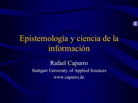 Epistemología y ciencia de la información Rafael Capurro Stuttgart University of Applied Sciences www.capurro.de.