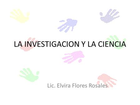 LA INVESTIGACION Y LA CIENCIA Lic. Elvira Flores Rosales.