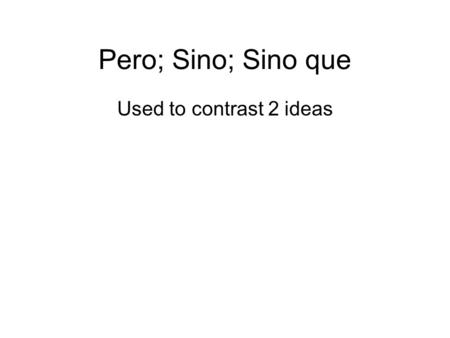 Pero; Sino; Sino que Used to contrast 2 ideas. Pero = but I wanted to go to the movies but I didn’t have money. Sino = NOT __ but rather / Instead __.