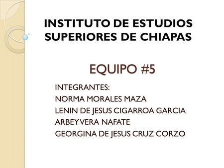 EQUIPO #5 INTEGRANTES: NORMA MORALES MAZA LENIN DE JESUS CIGARROA GARCIA ARBEY VERA NAFATE GEORGINA DE JESUS CRUZ CORZO INSTITUTO DE ESTUDIOS SUPERIORES.