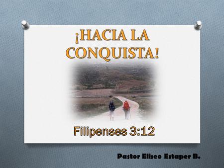 ¡HACIA LA CONQUISTA! Filipenses 3:12 Pastor Eliseo Estaper B.
