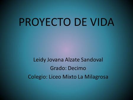 PROYECTO DE VIDA Leidy Jovana Alzate Sandoval Grado: Decimo Colegio: Liceo Mixto La Milagrosa.