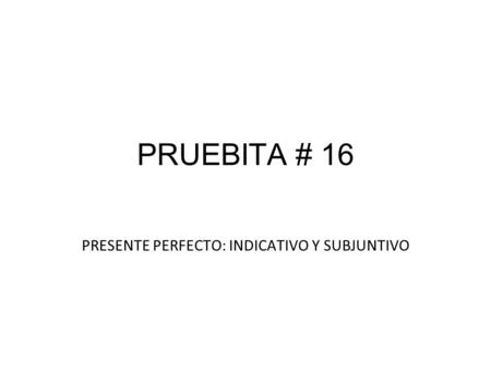 PRUEBITA # 16 PRESENTE PERFECTO: INDICATIVO Y SUBJUNTIVO.