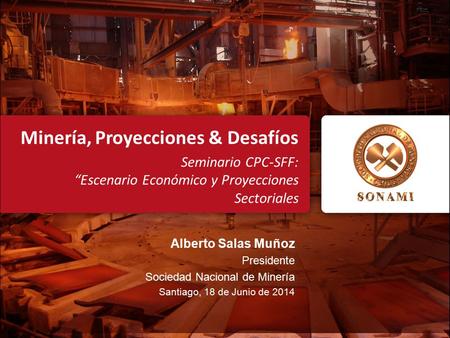 Alberto Salas Muñoz Presidente Sociedad Nacional de Minería Santiago, 18 de Junio de 2014 Minería, Proyecciones & Desafíos Seminario CPC-SFF: “Escenario.