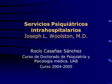 Servicios Psiquiátricos intrahospitalarios Joseph L. Woolston, M.D. Rocío Casañas Sánchez Curso de Doctorado de Psiquiatría y Psicología médica. UAB Curso.