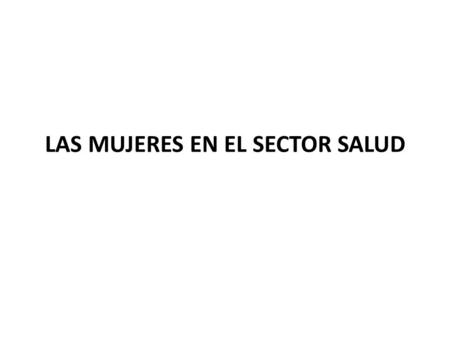 LAS MUJERES EN EL SECTOR SALUD. Las mujeres somos mayoría como trabajadoras en el Sistema de Salud formal y no formal.
