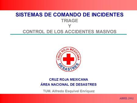 SISTEMAS DE COMANDO DE INCIDENTES TRIAGE Y CONTROL DE LOS ACCIDENTES MASIVOS TUM. Alfredo Esquivel Enríquez ABRIL 2002.