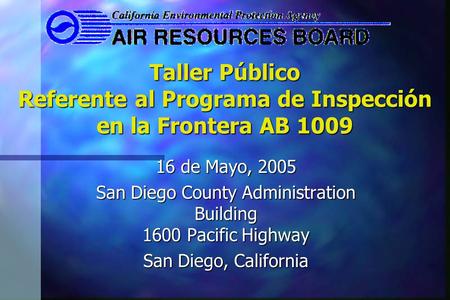 Taller Público Referente al Programa de Inspección en la Frontera AB 1009 16 de Mayo, 2005 San Diego County Administration Building 1600 Pacific Highway.