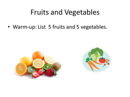 Fruits and Vegetables Warm-up: List 5 fruits and 5 vegetables.