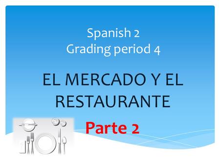 Spanish 2 Grading period 4 EL MERCADO Y EL RESTAURANTE Parte 2.